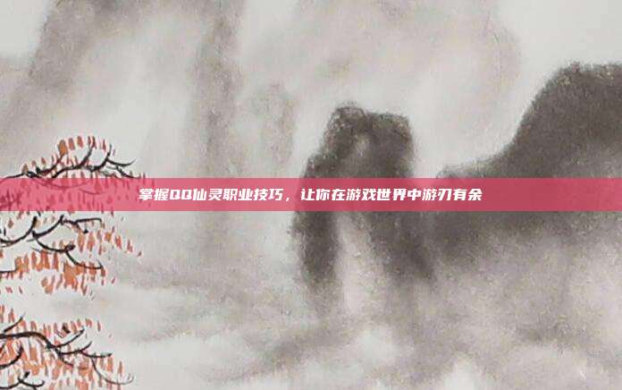 掌握QQ仙灵职业技巧,让你在游戏世界中游刃有余