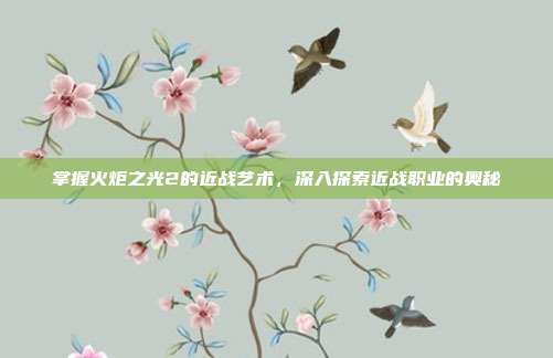 掌握火炬之光2的近战艺术，深入探索近战职业的奥秘