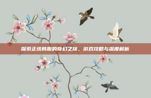 探索正统韩服的奇幻之旅，游戏攻略与深度解析