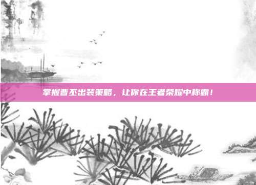 掌握曹丕出装策略,让你在王者荣耀中称霸!