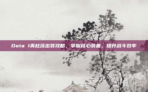 Dota 1美杜莎出装攻略，掌握核心装备，提升战斗效率