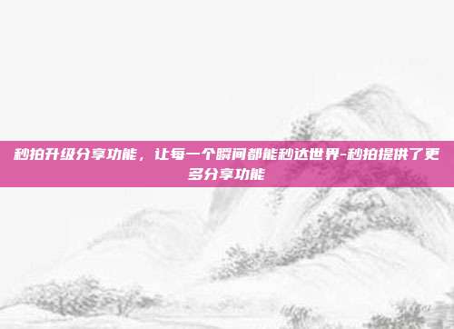 秒拍升级分享功能,让每一个瞬间都能秒达世界-秒拍提供了更多分享功能