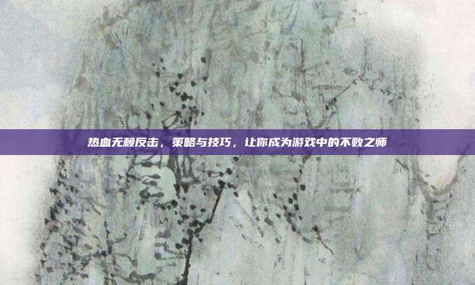 热血无赖反击，策略与技巧，让你成为游戏中的不败之师