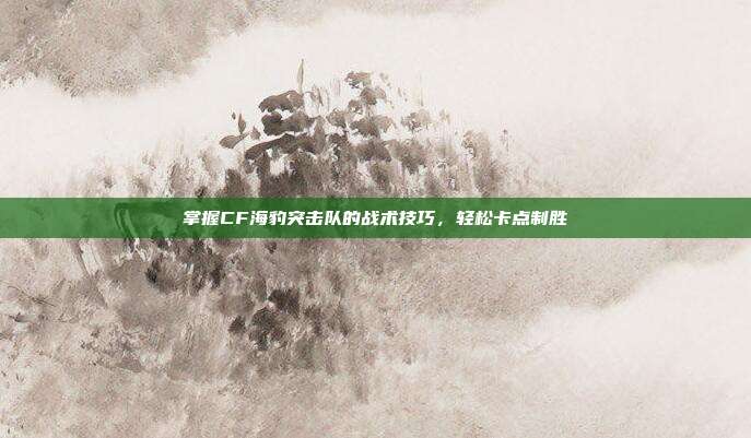 掌握CF海豹突击队的战术技巧，轻松卡点制胜