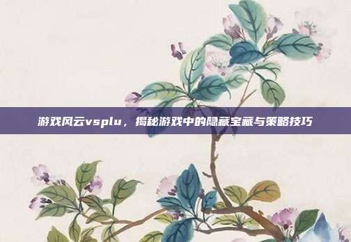 游戏风云vsplu，揭秘游戏中的隐藏宝藏与策略技巧