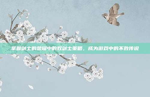 掌握剑士的荣耀中的奴剑士策略,成为游戏中的不败传说