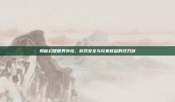 揭秘幻想世界外挂，游戏安全与玩家权益的双刃剑
