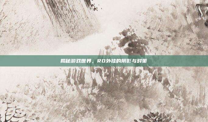 揭秘游戏世界,RO外挂的阴影与对策