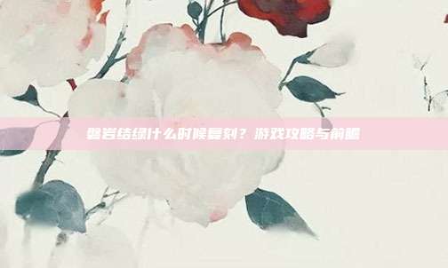 磐岩结绿什么时候复刻?游戏攻略与前瞻