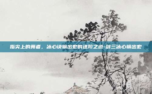 指尖上的舞者,冰心诀输出宏的进阶之道-剑三冰心输出宏