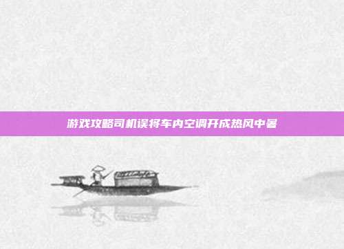 游戏攻略司机误将车内空调开成热风中暑