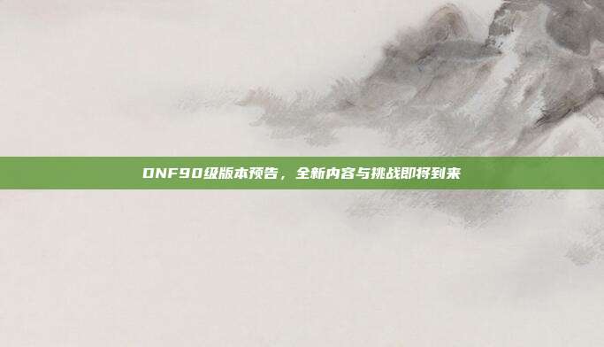 DNF90级版本预告，全新内容与挑战即将到来