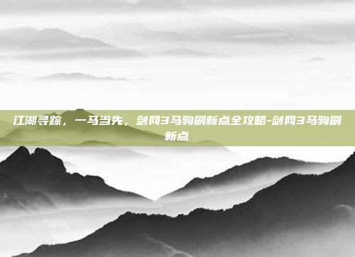 江湖寻踪,一马当先,剑网3马驹刷新点全攻略-剑网3马驹刷新点