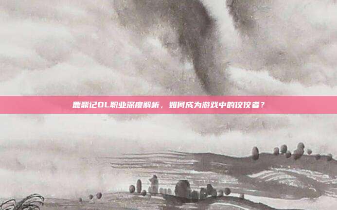 鹿鼎记OL职业深度解析,如何成为游戏中的佼佼者?