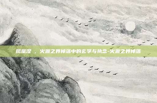 凤凰涅槃,火源之界掉落中的玄学与执念-火源之界掉落