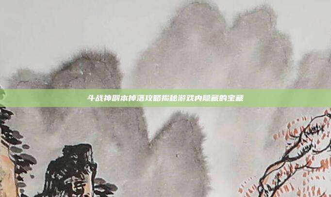 斗战神副本掉落攻略揭秘游戏内隐藏的宝藏