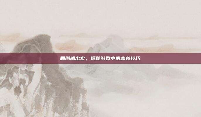 和尚输出宏，揭秘游戏中的高效技巧