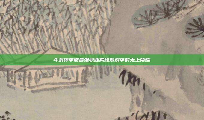 斗战神单刷最强职业揭秘游戏中的无上荣耀