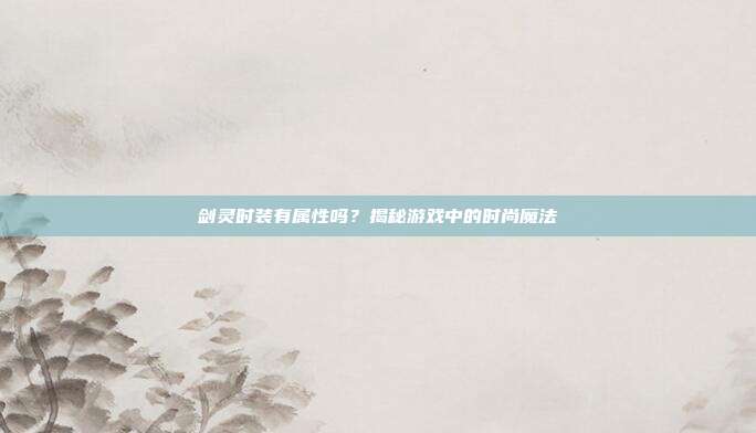 剑灵时装有属性吗?揭秘游戏中的时尚魔法