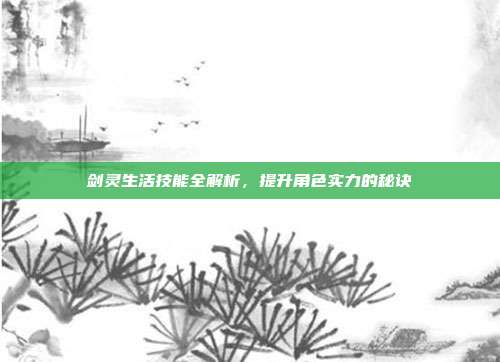 剑灵生活技能全解析，提升角色实力的秘诀