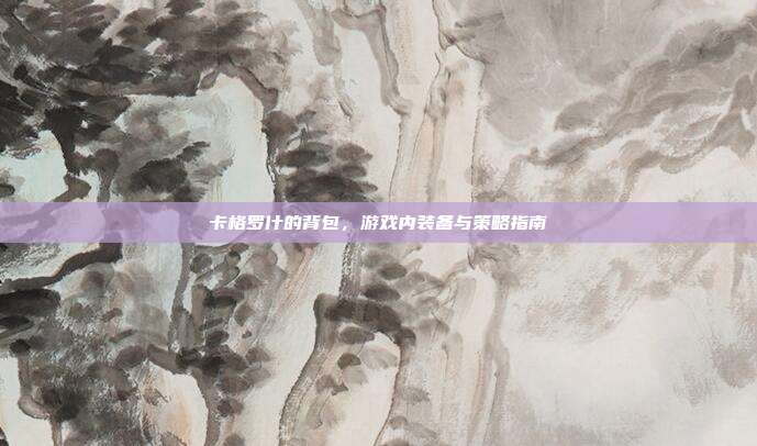 卡格罗什的背包，游戏内装备与策略指南