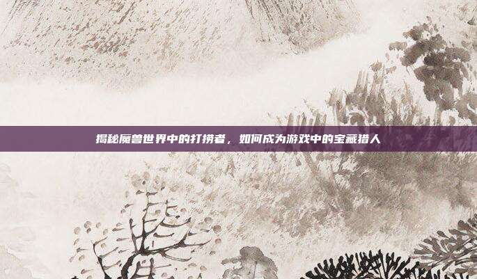 揭秘魔兽世界中的打捞者，如何成为游戏中的宝藏猎人