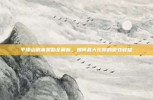 平顶山副本奖励全解析,如何最大化你的游戏收益