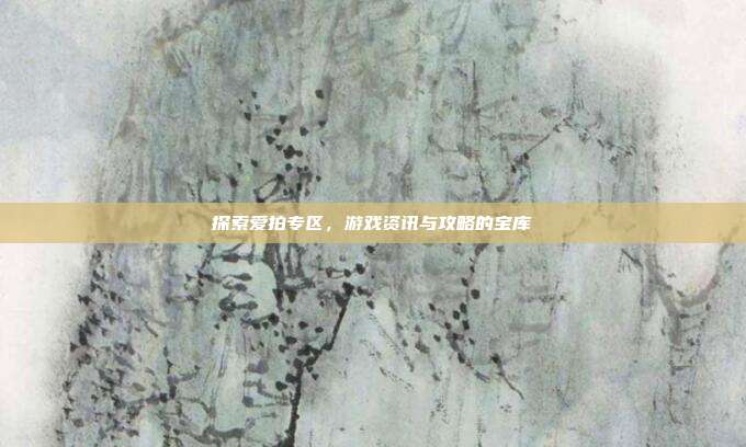 探索爱拍专区,游戏资讯与攻略的宝库