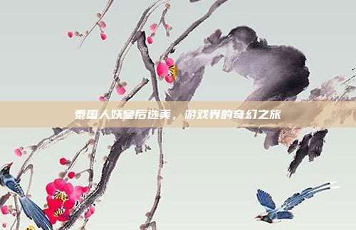 泰国人妖皇后选美，游戏界的奇幻之旅