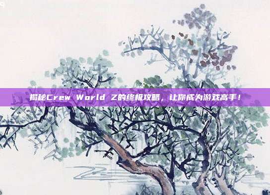 揭秘Crew World Z的终极攻略，让你成为游戏高手！