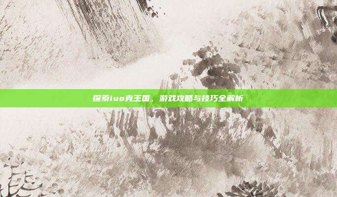 探索iuo克王国，游戏攻略与技巧全解析