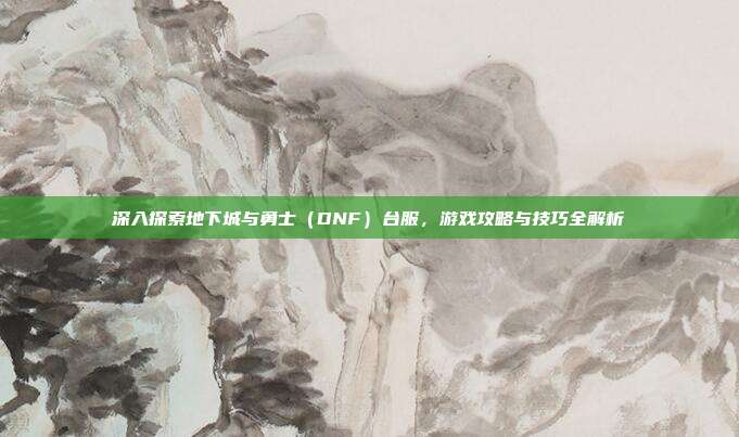 深入探索地下城与勇士（DNF）台服，游戏攻略与技巧全解析