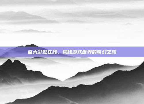 盛大彩虹在线，揭秘游戏世界的奇幻之旅
