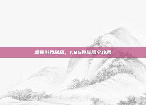 掌握游戏秘籍，1.85登陆器全攻略