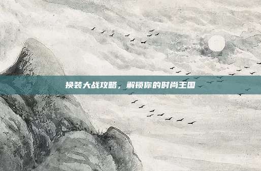 换装大战攻略，解锁你的时尚王国