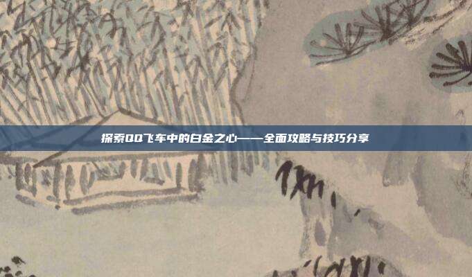 探索QQ飞车中的白金之心——全面攻略与技巧分享