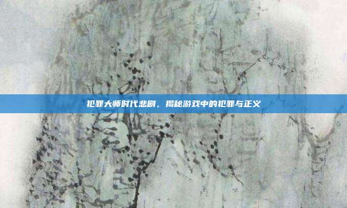 犯罪大师时代悲剧,揭秘游戏中的犯罪与正义