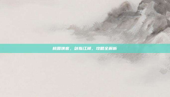 桃园侠客，剑指江湖，攻略全解析