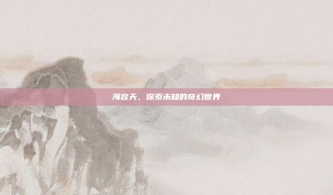 海容天，探索未知的奇幻世界