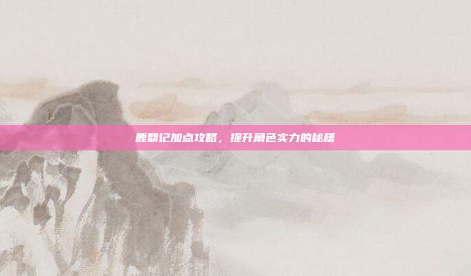 鹿鼎记加点攻略,提升角色实力的秘籍