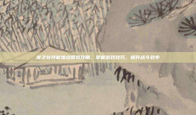 龙之谷技能加点模拟攻略，掌握游戏技巧，提升战斗效率