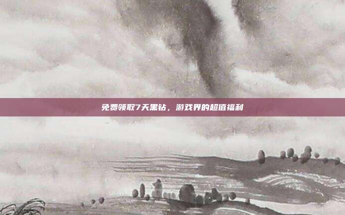 免费领取7天黑钻，游戏界的超值福利