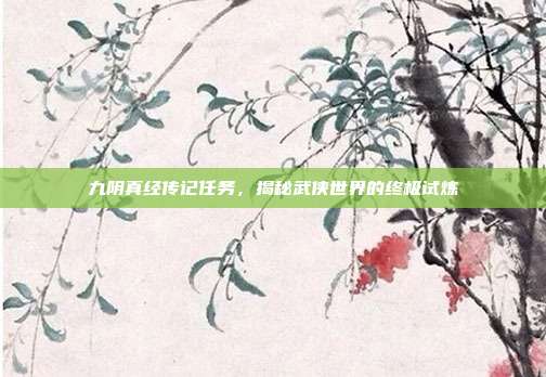 九阴真经传记任务，揭秘武侠世界的终极试炼