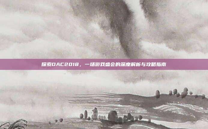探索DAC2018,一场游戏盛会的深度解析与攻略指南