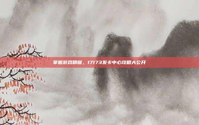 掌握游戏精髓,17173发卡中心攻略大公开