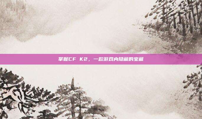 掌握CF K2，一款游戏内隐藏的宝藏