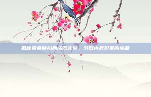 揭秘黄金装扮合成器礼包,游戏内最珍贵的宝藏