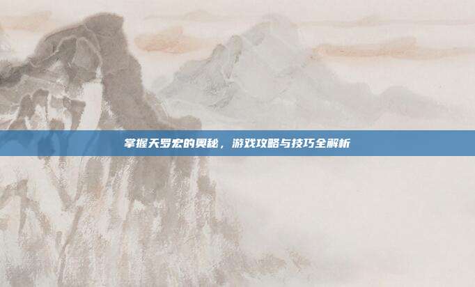 掌握天罗宏的奥秘,游戏攻略与技巧全解析