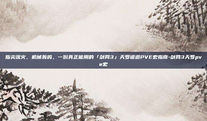 指尖流火,机械轰鸣,一份真正能用的「剑网3」天罗诡道PVE宏指南-剑网3天罗pve宏