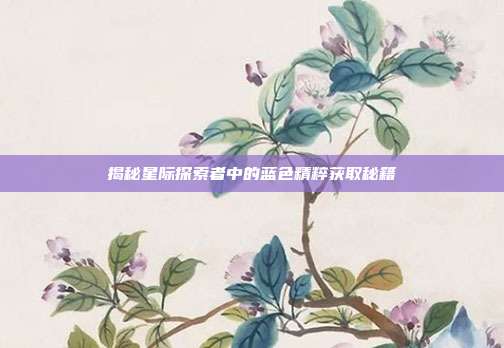 揭秘星际探索者中的蓝色精粹获取秘籍
